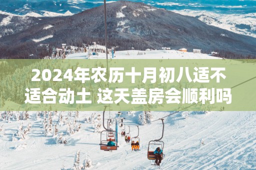 2025年农历十月初八适不适合动土 这天盖房会顺利吗