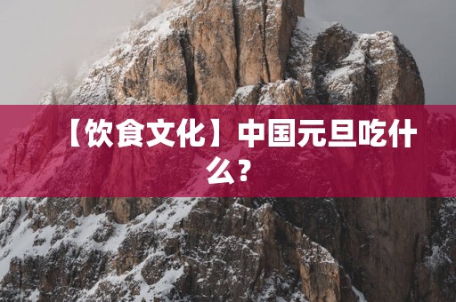 【饮食文化】中国元旦吃什么？