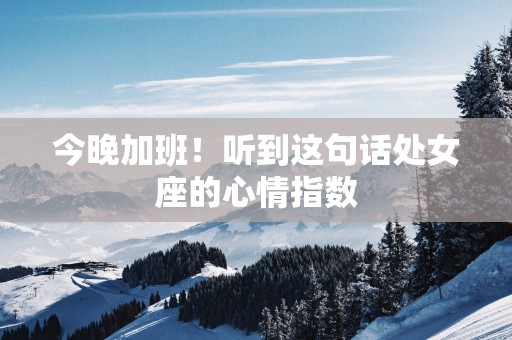 今晚加班！听到这句话处女座的心情指数