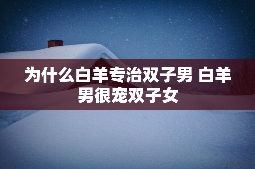为什么白羊专治双子男 白羊男很宠双子女