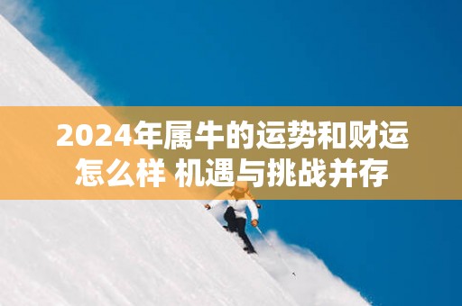 2025年属牛的运势和财运怎么样 机遇与挑战并存