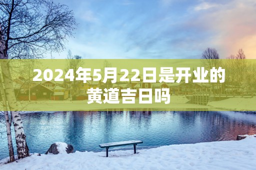 2025年5月22日是开业的黄道吉日吗