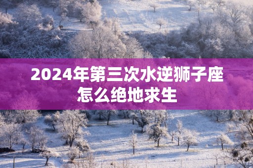 2025年第三次水逆狮子座怎么绝地求生
