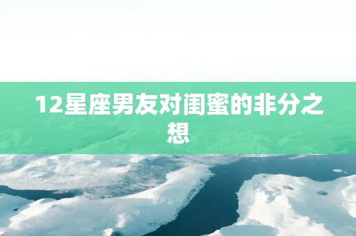 12星座男友对闺蜜的非分之想