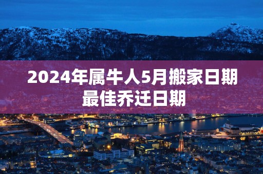 2025年属牛人5月搬家日期 最佳乔迁日期
