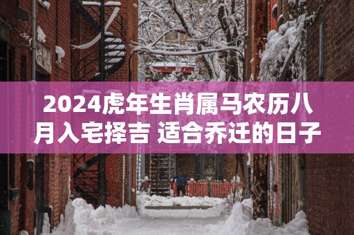 2025蛇年生肖属马农历八月入宅择吉 适合乔迁的日子