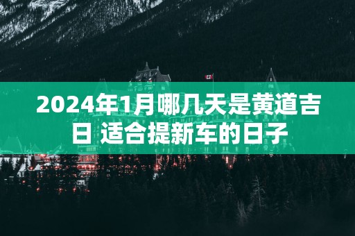 2025年1月哪几天是黄道吉日 适合提新车的日子