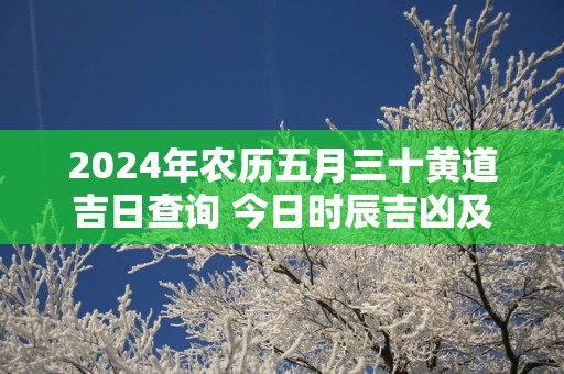 2025年农历五月三十黄道吉日查询 今日时辰吉凶及宜忌