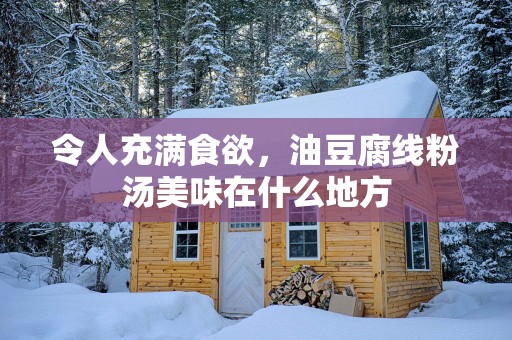 令人充满食欲，油豆腐线粉汤美味在什么地方