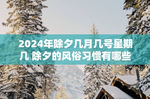 2025年除夕几月几号星期几 除夕的风俗习惯有哪些
