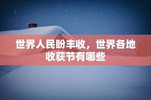 世界人民盼丰收，世界各地收获节有哪些