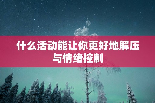 什么活动能让你更好地解压与情绪控制