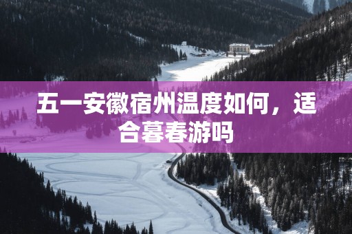 五一安徽宿州温度如何，适合暮春游吗