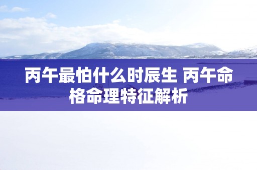 丙午最怕什么时辰生 丙午命格命理特征解析