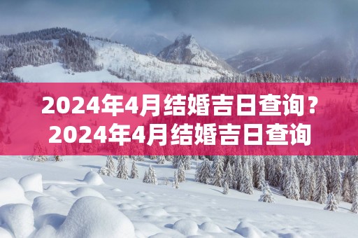 2025年4月结婚吉日查询？2025年4月结婚吉日查询
