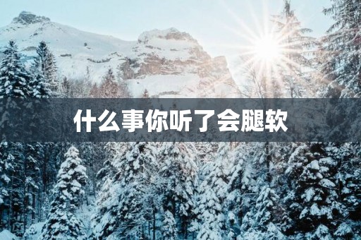 什么事你听了会腿软