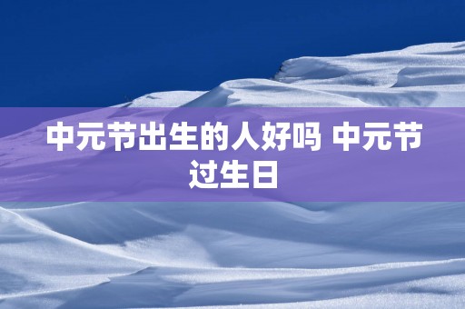 中元节出生的人好吗 中元节过生日