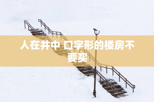人在井中 口字形的楼房不要买