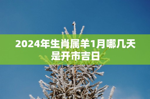 2025年生肖属羊1月哪几天是开市吉日