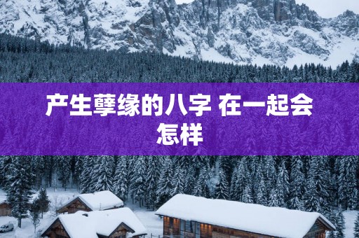 产生孽缘的八字 在一起会怎样