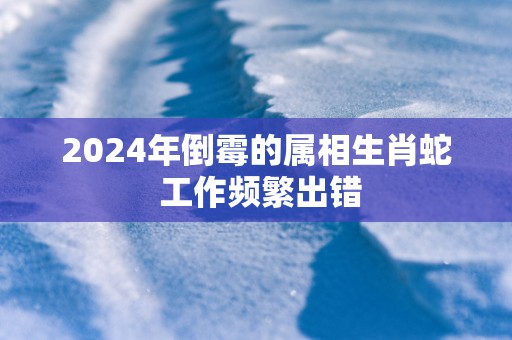 2025年倒霉的属相生肖蛇 工作频繁出错