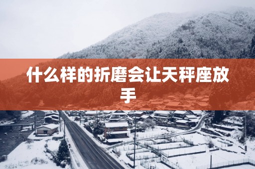 什么样的折磨会让天秤座放手