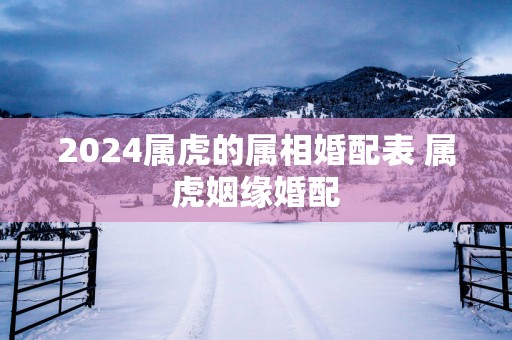 2025属虎的属相婚配表 属虎姻缘婚配