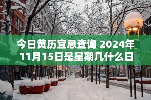 今日黄历宜忌查询 2025年11月15日是星期几什么日子