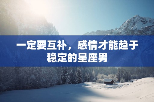 一定要互补，感情才能趋于稳定的星座男