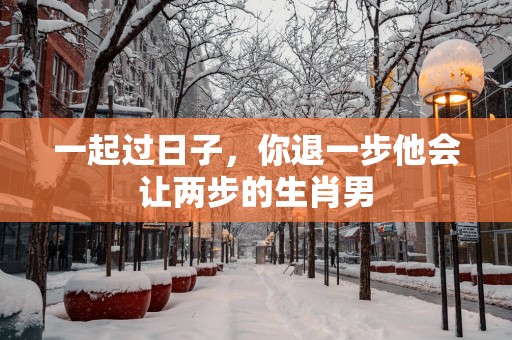 一起过日子，你退一步他会让两步的生肖男