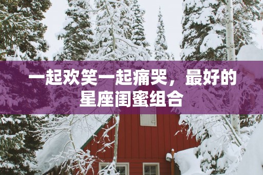 一起欢笑一起痛哭，最好的星座闺蜜组合