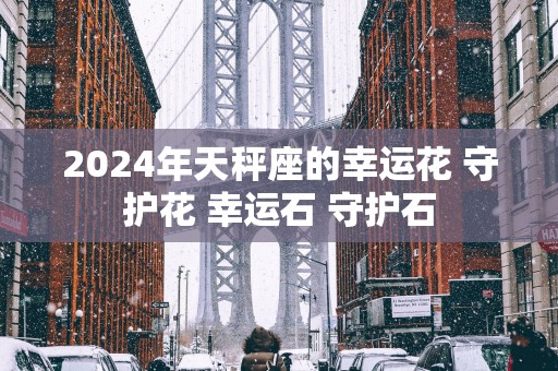 2025年天秤座的幸运花 守护花 幸运石 守护石