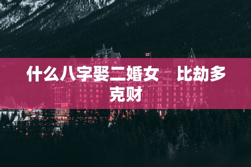 什么八字娶二婚女　比劫多克财