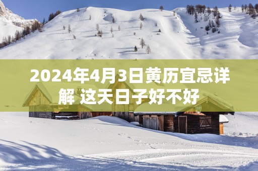 2025年4月3日黄历宜忌详解 这天日子好不好
