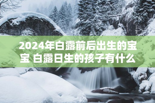 2025年白露前后出生的宝宝 白露日生的孩子有什么寓意