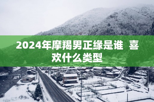 2025年摩羯男正缘是谁  喜欢什么类型