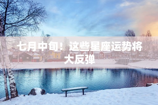 七月中旬！这些星座运势将大反弹