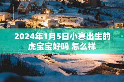 2025年1月5日小寒出生的虎宝宝好吗 怎么样