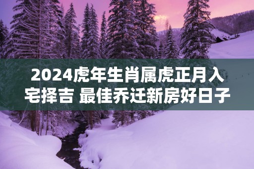 2025蛇年生肖属虎正月入宅择吉 最佳乔迁新房好日子