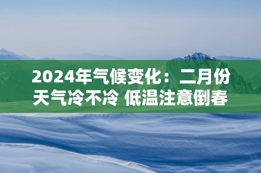 2024年气候变化：二月份天气冷不冷 低温注意倒春寒