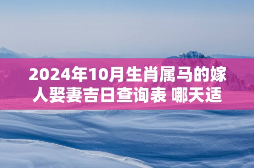 2024年10月生肖属马的嫁人娶妻吉日查询表 哪天适合领证