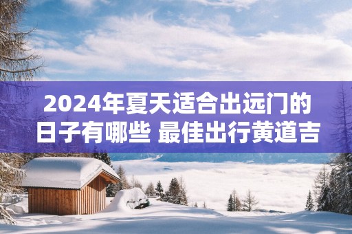 2025年夏天适合出远门的日子有哪些 最佳出行黄道吉日查询