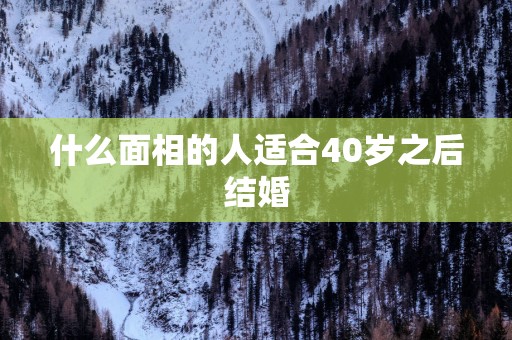 什么面相的人适合40岁之后结婚