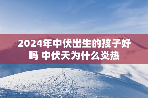 2025年中伏出生的孩子好吗 中伏天为什么炎热