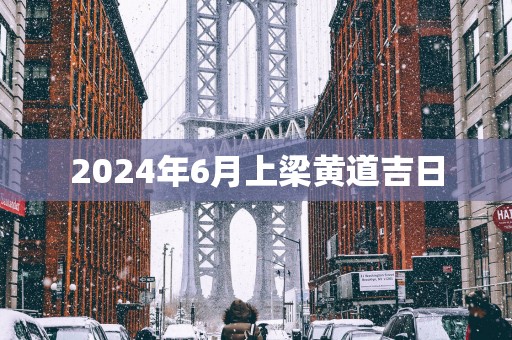 2025年6月上梁黄道吉日