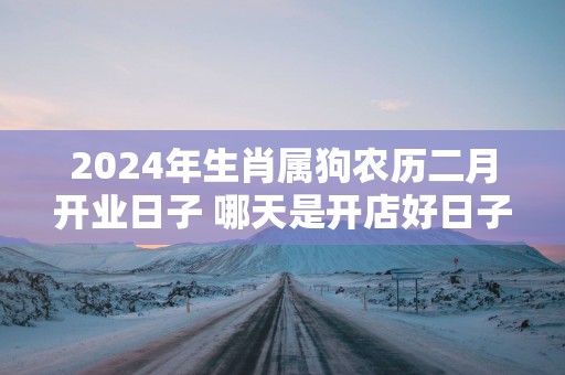 2025年生肖属狗农历二月开业日子 哪天是开店好日子