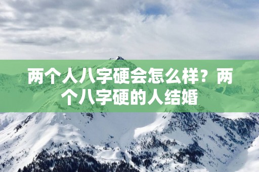 两个人八字硬会怎么样？两个八字硬的人结婚