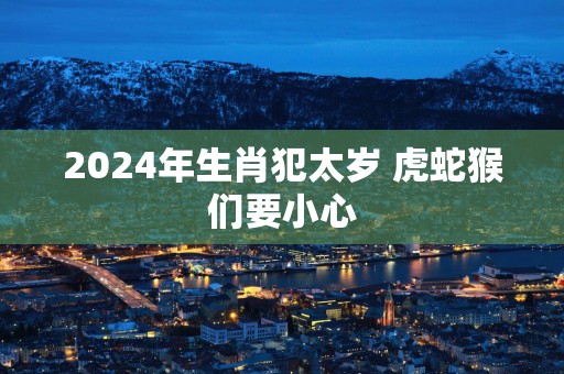 2025年生肖犯太岁 虎蛇猴们要小心