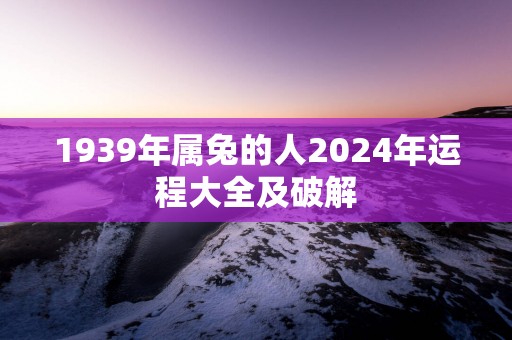 1939年属兔的人2025年运程大全及破解