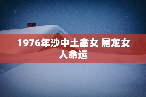 1976年沙中土命女 属龙女人命运